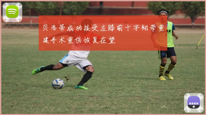 贝洛蒂成功接受左膝前十字韧带重建手术重伤恢复在望