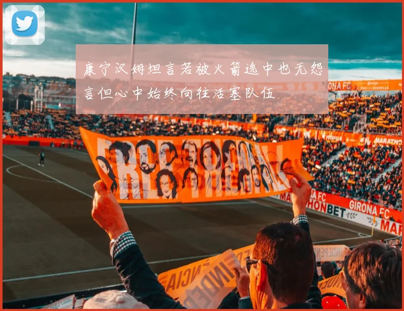 康宁汉姆坦言若被火箭选中也无怨言但心中始终向往活塞队伍
